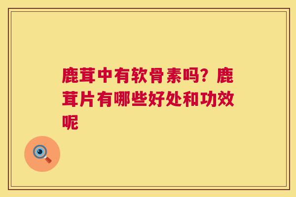 鹿茸中有软骨素吗？鹿茸片有哪些好处和功效呢