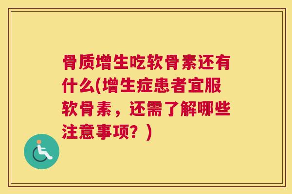 骨质增生吃软骨素还有什么(增生症患者宜服软骨素，还需了解哪些注意事项？)