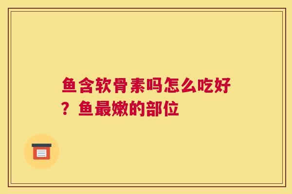 鱼含软骨素吗怎么吃好？鱼最嫩的部位