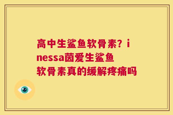 高中生鲨鱼软骨素？inessa茵爱生鲨鱼软骨素真的缓解疼痛吗