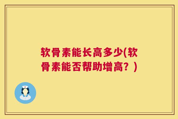 软骨素能长高多少(软骨素能否帮助增高？)