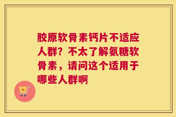 胶原软骨素钙片不适应人群？不太了解氨糖软骨素，请问这个适用于哪些人群啊