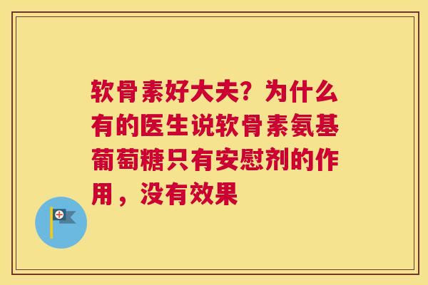 软骨素好大夫?为什么有的医生说软骨素氨基葡萄糖只有安慰剂的作用,没有效果 软骨素好大夫?为什么有的医生说软骨素氨基葡萄糖只有安慰剂的作用,没有效果