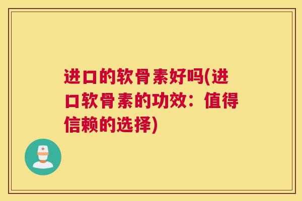 进口的软骨素好吗(进口软骨素的功效：值得信赖的选择)