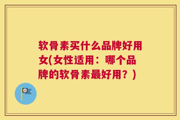 软骨素买什么品牌好用女(女性适用：哪个品牌的软骨素最好用？)
