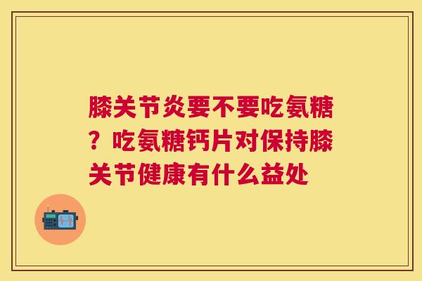 膝关节炎要不要吃氨糖？吃氨糖钙片对保持膝关节健康有什么益处