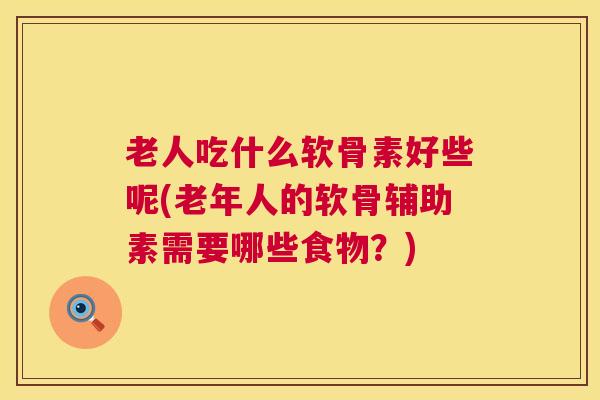 老人吃什么软骨素好些呢(老年人的软骨辅助素需要哪些食物？)