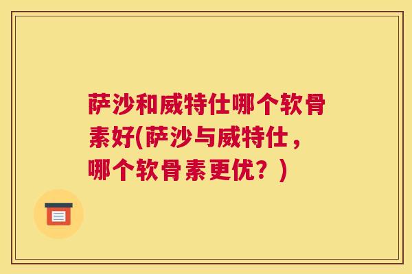 萨沙和威特仕哪个软骨素好(萨沙与威特仕，哪个软骨素更优？)