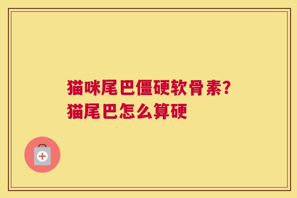 猫咪尾巴僵硬软骨素？猫尾巴怎么算硬