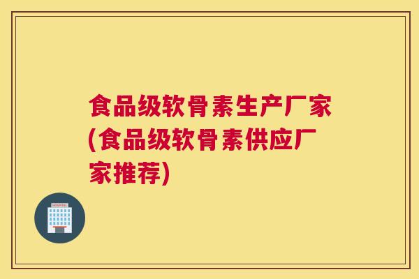 食品级软骨素生产厂家(食品级软骨素供应厂家推荐)