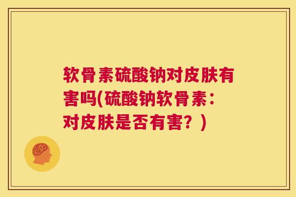 软骨素硫酸钠对有害吗(硫酸钠软骨素:对是否有害?) 软骨素硫酸钠对有害吗(硫酸钠软骨素:对是否有害?)
