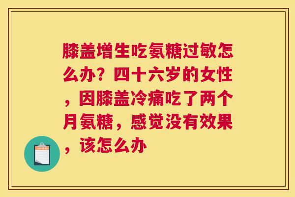 膝盖增生吃氨糖过敏怎么办？四十六岁的女性，因膝盖冷痛吃了两个月氨糖，感觉没有效果，该怎么办