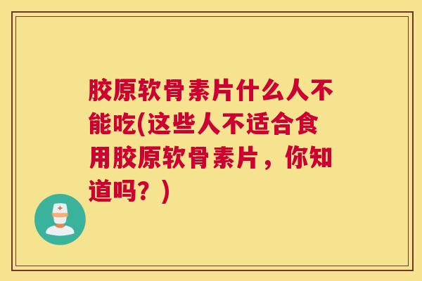 胶原软骨素片什么人不能吃(这些人不适合食用胶原软骨素片，你知道吗？)