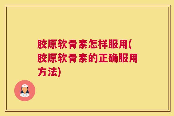 胶原软骨素怎样服用(胶原软骨素的正确服用方法)