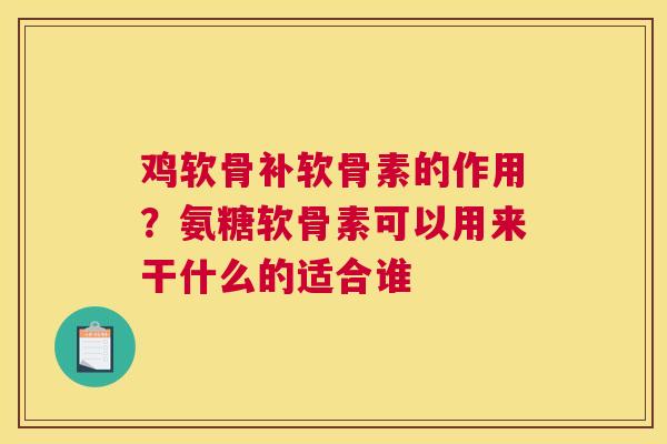 鸡软骨补软骨素的作用？氨糖软骨素可以用来干什么的适合谁