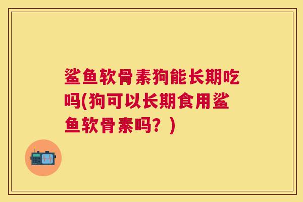 鲨鱼软骨素狗能长期吃吗(狗可以长期食用鲨鱼软骨素吗？)