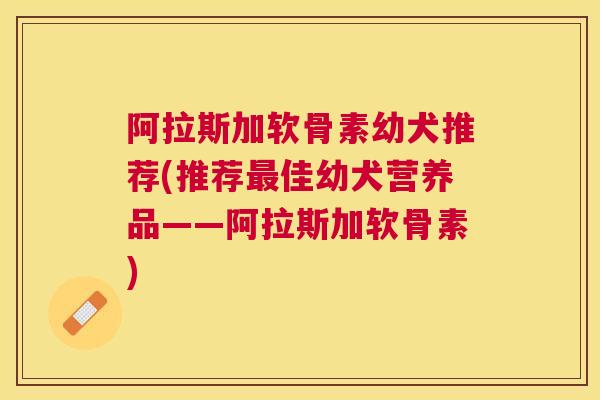 阿拉斯加软骨素幼犬推荐(推荐最佳幼犬营养品——阿拉斯加软骨素)