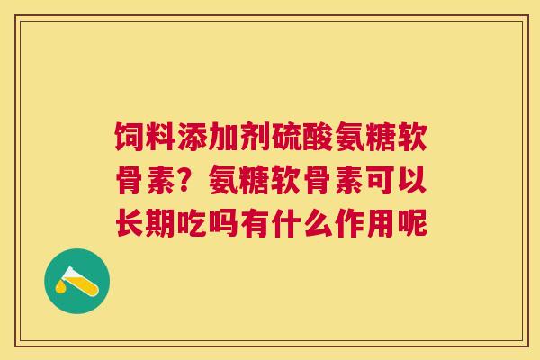 饲料添加剂硫酸氨糖软骨素？氨糖软骨素可以长期吃吗有什么作用呢