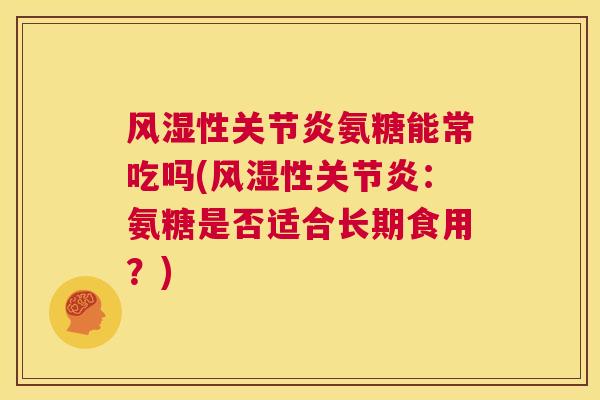 风湿性关节炎氨糖能常吃吗(风湿性关节炎：氨糖是否适合长期食用？)