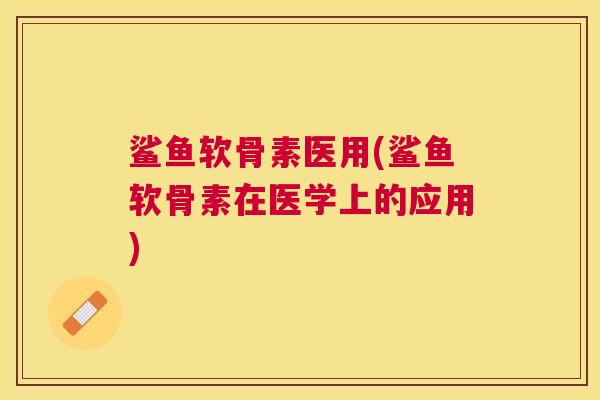 鲨鱼软骨素医用(鲨鱼软骨素在医学上的应用)