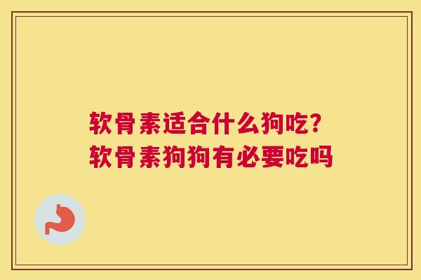 软骨素适合什么狗吃？软骨素狗狗有必要吃吗