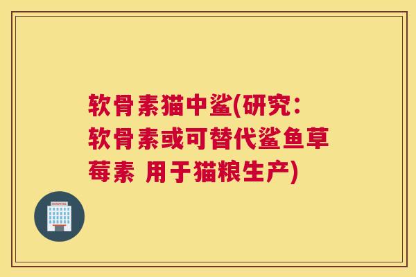 软骨素猫中鲨(研究：软骨素或可替代鲨鱼草莓素 用于猫粮生产)