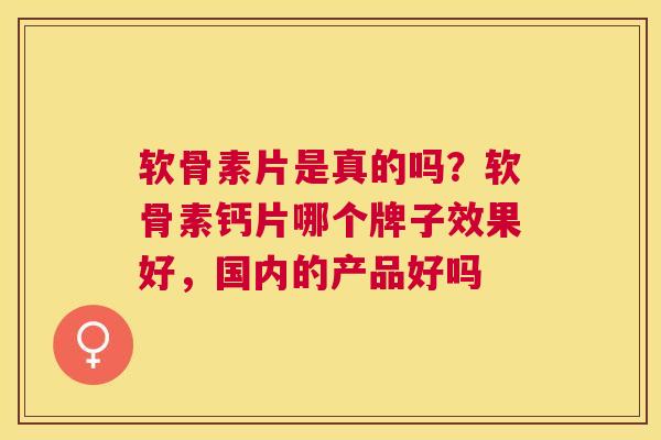 软骨素片是真的吗？软骨素钙片哪个牌子效果好，国内的产品好吗