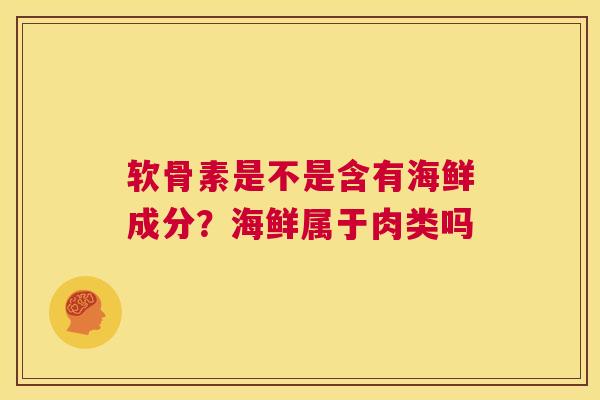 软骨素是不是含有海鲜成分？海鲜属于肉类吗
