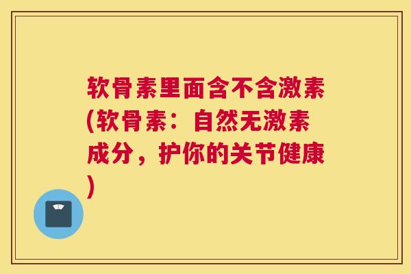 软骨素里面含不含激素(软骨素：自然无激素成分，护你的关节健康)