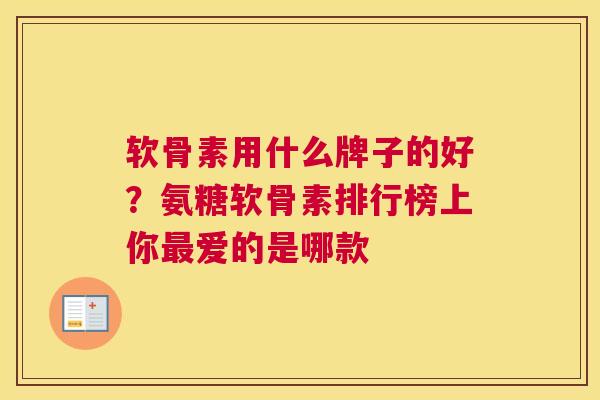 软骨素用什么牌子的好？氨糖软骨素排行榜上你最爱的是哪款