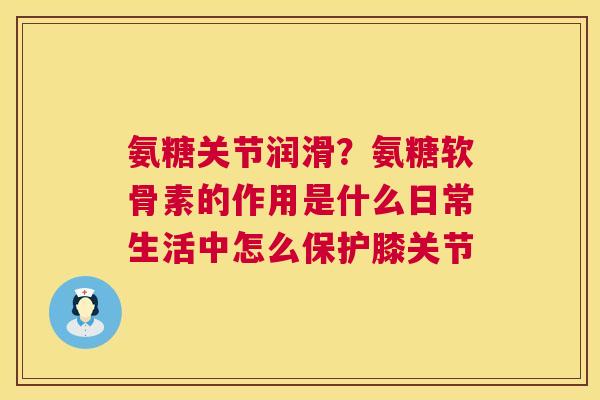 氨糖关节润滑？氨糖软骨素的作用是什么日常生活中怎么保护膝关节