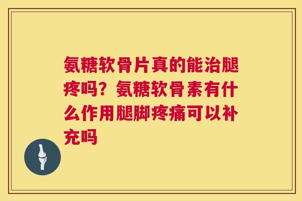 氨糖软骨片真的能治腿疼吗？氨糖软骨素有什么作用腿脚疼痛可以补充吗