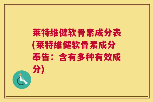 莱特维健软骨素成分表(莱特维健软骨素成分奉告：含有多种有效成分)