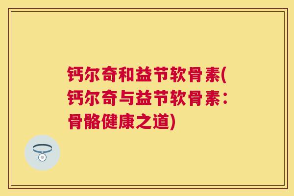 钙尔奇和益节软骨素(钙尔奇与益节软骨素：骨骼健康之道)