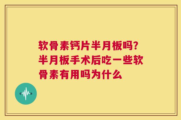 软骨素钙片半月板吗？半月板手术后吃一些软骨素有用吗为什么