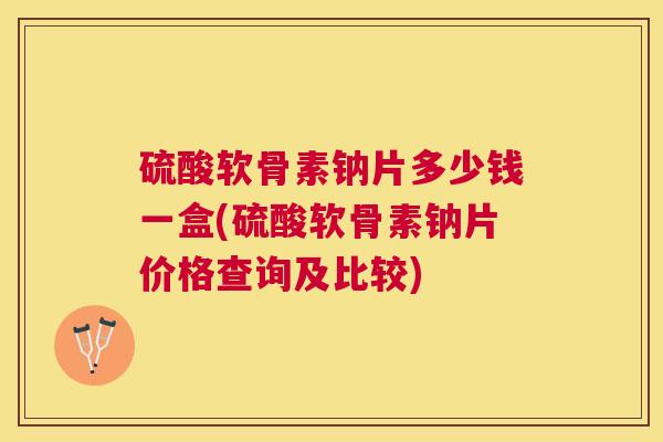 硫酸软骨素钠片多少钱一盒(硫酸软骨素钠片价格查询及比较)