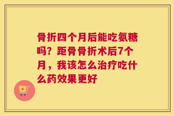 骨折四个月后能吃氨糖吗？距骨骨折术后7个月，我该怎么治疗吃什么药效果更好