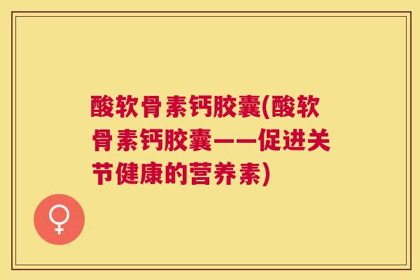 酸软骨素钙胶囊(酸软骨素钙胶囊——促进关节健康的营养素) 酸软骨素钙胶囊(酸软骨素钙胶囊——促进关节健康的营养素)