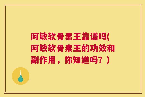 阿敏软骨素王靠谱吗(阿敏软骨素王的功效和副作用，你知道吗？)