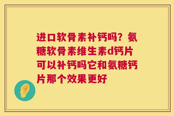 进口软骨素补钙吗？氨糖软骨素维生素d钙片可以补钙吗它和氨糖钙片那个效果更好