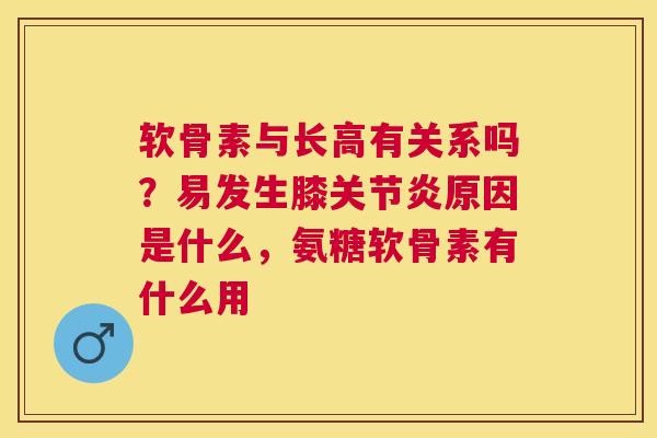 软骨素与长高有关系吗？易发生膝关节炎原因是什么，氨糖软骨素有什么用