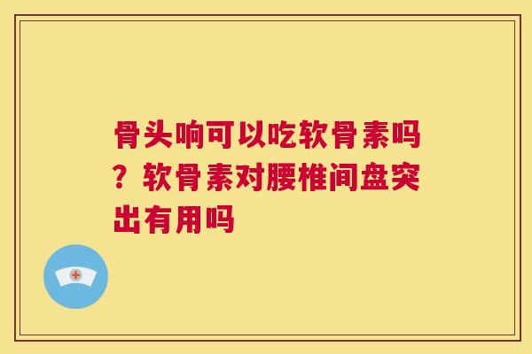 骨头响可以吃软骨素吗？软骨素对腰椎间盘突出有用吗