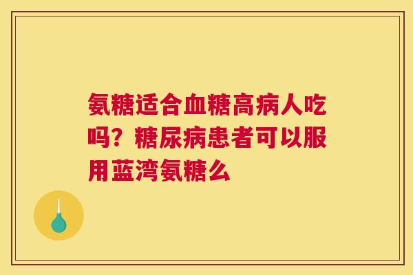 氨糖适合血糖高病人吃吗？糖尿病患者可以服用蓝湾氨糖么