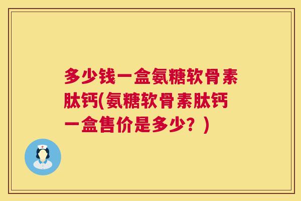 多少钱一盒氨糖软骨素肽钙(氨糖软骨素肽钙一盒售价是多少？)