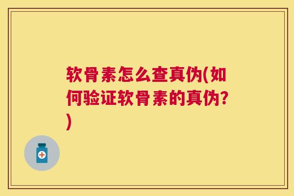 软骨素怎么查真伪(如何验证软骨素的真伪？)