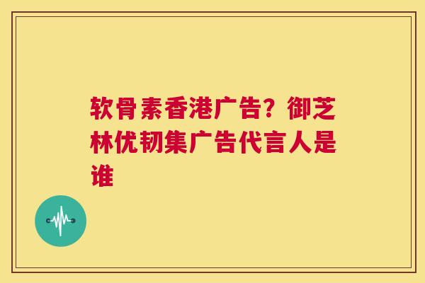 软骨素香港广告？御芝林优韧集广告代言人是谁
