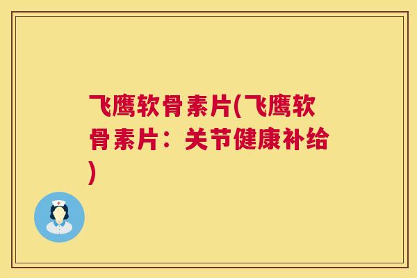 飞鹰软骨素片(飞鹰软骨素片：关节健康补给)