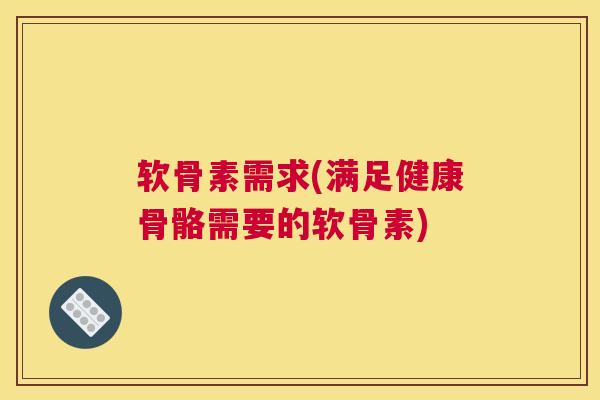 软骨素需求(满足健康骨骼需要的软骨素)