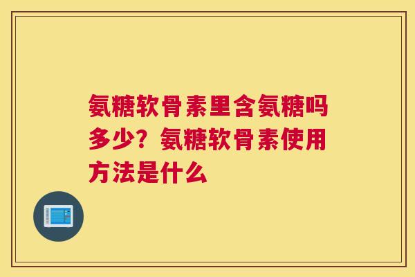 氨糖软骨素里含氨糖吗多少？氨糖软骨素使用方法是什么