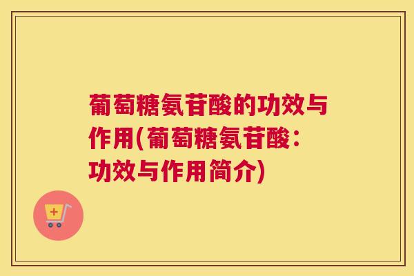 葡萄糖氨苷酸的功效与作用(葡萄糖氨苷酸：功效与作用简介)